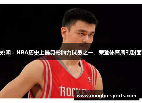 姚明：NBA历史上最具影响力球员之一，荣登体育周刊封面