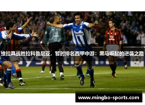 维拉真战胜拉科鲁尼亚，暂时排名西甲中游：黑马崛起的逆袭之路