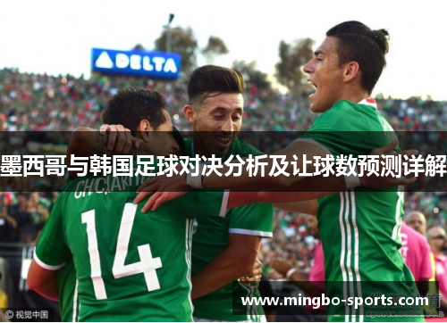 墨西哥与韩国足球对决分析及让球数预测详解